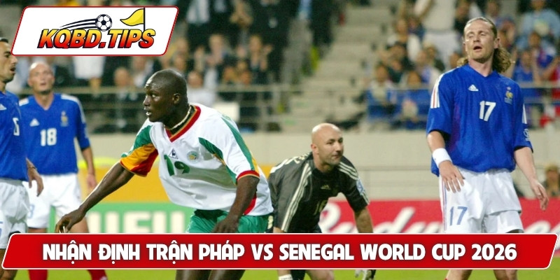 Nhận định trận Pháp vs SenegaL World Cup 2026